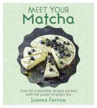 Meet Your Matcha : Over 50 Delicious Dishes Made with this Miracle Ingredient